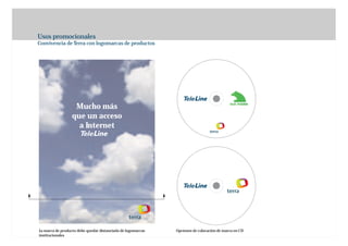 Usos promocionales
Convivencia de Terra con logomarcas de productos




                   Mucho más
                  que un acceso
                    a Internet




La marca de producto debe quedar distanciada de logomarcas   Opciones de colocación de marca en CD
institucionales
 