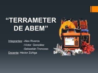 “TERRAMETER
DE ABEM”
Integrantes: -Alex Riveros
-Víctor González
-Sebastián Troncoso
Docente: Héctor Zúñiga
 