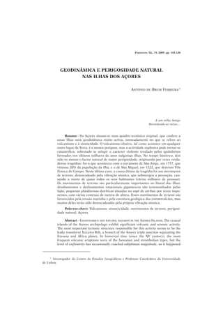 Finisterra, XL, 79, 2005, pp. 103-120




           GEODINÂMICA E PERIGOSIDADE NATURAL
                  NAS ILHAS DOS AÇORES

                                                           ANTÓNIO    DE   BRUM FERREIRA 1




                                                                            A um velho Amigo
                                                                        Recordando as raízes…


               Resumo – Os Açores situam-se num quadro tectónico original, que confere a
         essas ilhas uma geodinâmica muito activa, nomeadamente no que se refere ao
         vulcanismo e à sismicidade. O vulcanismo efusivo, tal como acontece em qualquer
         outro lugar da Terra, é o menos perigoso, mas a actividade explosiva pode tornar-se
         catastrófica, sobretudo se atingir o carácter violento revelado pelos ignimbritos
         formados nos últimos milhares de anos nalgumas ilhas. No tempo histórico, têm
         sido os sismos o factor natural de maior perigosidade, originando por vezes verda-
         deiras tragédias: foi o que aconteceu com o terramoto de São Jorge, em 1757, que
         vitimou 20% da população da ilha, e o de São Miguel, em 1522, que destruiu Vila
         Franca do Campo. Neste último caso, a causa última da tragédia foi um movimento
         de terreno, desencadeado pela vibração sísmica, que submergeu a povoação, cau-
         sando a morte de quase todos os seus habitantes (vários milhares de pessoas).
         Os movimentos de terreno são particularmente importantes no litoral das ilhas:
         desabamentos e deslizamentos rotacionais gigantescos são testemunhados pelas
         fajãs, pequenas plataformas detríticas situadas no sopé de arribas por vezes impo-
         nentes, com várias centenas de metros de altura. Esses movimentos de terreno são
         favorecidos pela erosão marinha e pela estrutura geológica dos estratovulcões, mas
         muitos deles terão sido desencadeados pela própria vibração sísmica.
             Palavras-chave: Vulcanismo, sismicicidade, movimentos de terreno, perigosi-
         dade natural, Açores.

               Abstract – GEODYNAMICS AND NATURAL HAZARDS IN THE AZORES ISLANDS. The central
         islands of the Azores archipelago exhibit significant volcanic and seismic activity.
         The most important tectonic structure responsible for this activity seems to be the
         leaky transform Terceira Rift, a branch of the Azores triple junction separating the
         Eurasia and Africa plates. In historical time (since the XV century), the most
         frequent volcanic eruptions were of the hawaiian and strombolian types, but the
         level of explosivity has occasionally reached subplinian magnitude, as it happened



     1 Investigador do Centro de Estudos Geográficos e Professor Catedrático da Universidade

de Lisboa.
 