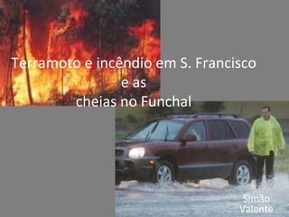 Terramoto e incêndio em S. Francisco e as cheias no Funchal Simão Valente 