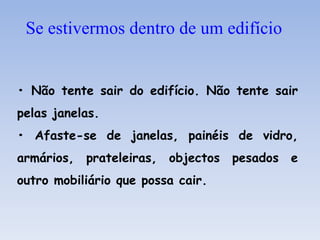• Não tente sair do edifício. Não tente sair
pelas janelas.
• Afaste-se de janelas, painéis de vidro,
armários, prateleiras, objectos pesados e
outro mobiliário que possa cair.
Se estivermos dentro de um edifício
 