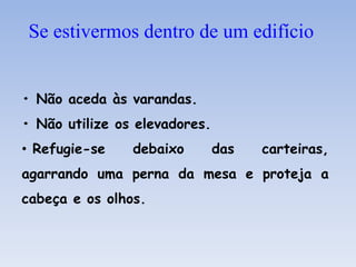 • Não aceda às varandas.
• Não utilize os elevadores.
• Refugie-se debaixo das carteiras,
agarrando uma perna da mesa e proteja a
cabeça e os olhos.
Se estivermos dentro de um edifício
 