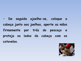• De seguida ajoelhe-se, coloque a
cabeça junto aos joelhos, aperte as mãos
firmemente por trás do pescoço e
proteja os lados da cabeça com os
cotovelos.
 