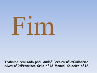 Fim
Trabalho realizado por: André Pereira nº2;Guilherma
Alves nº9;Francisco Grilo nº12;Manuel Caldeira nº18
 