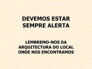 DEVEMOS ESTAR SEMPRE ALERTA LEMBREMO-NOS DA ARQUITECTURA DO LOCAL ONDE NOS ENCONTRAMOS 