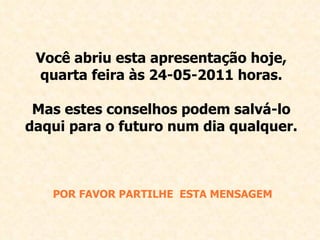 Você abriu esta apresentação hoje, quarta feira às  24-05-2011  horas. Mas estes conselhos podem salvá-lo daqui para o futuro num dia qualquer. POR FAVOR PARTILHE  E STA MENSAGEM 