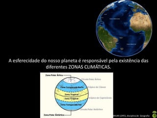 A esferecidade do nosso planeta é responsável pela existência das
                 diferentes ZONAS CLIMÁTICAS.




                        Apresentação elaborada pela Professora FERNANDA BRUM LOPES, disciplina de Geografia
 