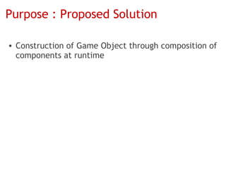 Purpose : Proposed Solution

• Construction of Game Object through composition of
  components at runtime
 