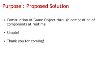 Purpose : Proposed Solution

• Construction of Game Object through composition of
  components at runtime

• Simple!

• Thank you for coming!
 