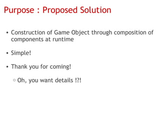 Purpose : Proposed Solution

• Construction of Game Object through composition of
  components at runtime

• Simple!

• Thank you for coming!

  o   Oh, you want details !?!
 