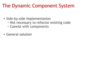 The Dynamic Component System

• Side-by-side implementation
   o Not necessary to refactor existing code
   o Coexist with components


• General solution
 