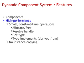 Dynamic Component System : Features

• Components
• High-performance
   o Small, constant-time operations
       Allocate/free
       Resolve handle
       Get type
       Type implements (derived from)
   o No instance copying
 