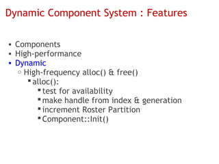 Dynamic Component System : Features

• Components
• High-performance
• Dynamic
   o High-frequency alloc() & free()
       alloc():
          test for availability
          make handle from index & generation
          increment Roster Partition
          Component::Init()
 