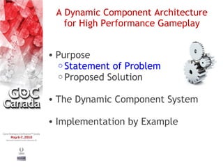 A Dynamic Component Architecture
   for High Performance Gameplay


• Purpose
  o Statement of Problem
  o Proposed Solution


• The Dynamic Component System

• Implementation by Example
 