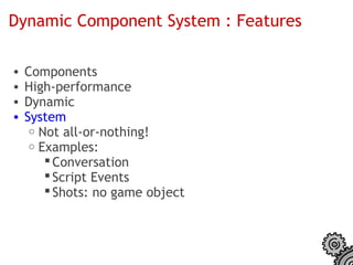 Dynamic Component System : Features

•   Components
•   High-performance
•   Dynamic
•   System
     o Not all-or-nothing!
     o Examples:
         Conversation
         Script Events
         Shots: no game object
 