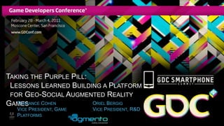 Taking the Purple Pill:   Lessons Learned Building a Platform   for Geo-Social Augmented Reality Games Terrance Cohen Vice President, Game Platforms Oriel Bergig Vice President, R&D 