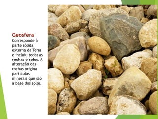 Geosfera
Corresponde à
parte sólida
externa da Terra
e incluiu todas as
rochas e solos. A
alteração das
rochas origina
partículas
minerais que são
a base dos solos.
 