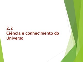 2.2
Ciência e conhecimento do
Universo
 