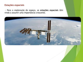 - Para a exploração do espaço, as estações espaciais têm
vindo a assumir uma importância crescente.
Estações espaciais
 