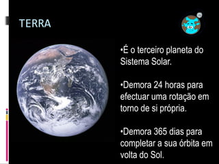 TERRA

        •É o terceiro planeta do
        Sistema Solar.

        •Demora 24 horas para
        efectuar uma rotação...