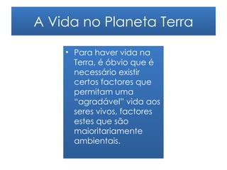 A Vida no Planeta Terra

    • Para haver vida na
      Terra, é óbvio que é
      necessário existir
      certos factores que
      permitam uma
      “agradável” vida aos
      seres vivos, factores
      estes que são
      maioritariamente
      ambientais.
 