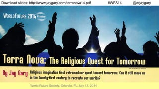 World Future Society
Orlando, FL, July 13, 2014
Terra Nova: The Religious Quest for Tomorrow
Download slides: http://www.jaygary.com/terranova14.pdf #WFS14 @drjaygary
World Future Society, Orlando, FL, July 13, 2014
 