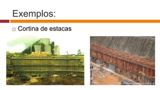 Exemplos:
 Cortina de estacas
 