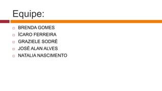 Equipe:
 BRENDA GOMES
 ÍCARO FERREIRA
 GRAZIELE SODRÉ
 JOSÉ ALAN ALVES
 NATALIA NASCIMENTO
 