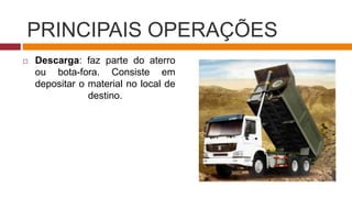 PRINCIPAIS OPERAÇÕES
 Descarga: faz parte do aterro
ou bota-fora. Consiste em
depositar o material no local de
destino.
 