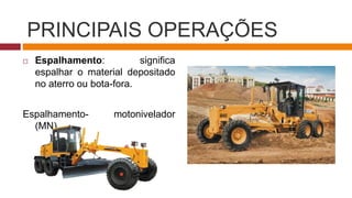 PRINCIPAIS OPERAÇÕES
 Espalhamento: significa
espalhar o material depositado
no aterro ou bota-fora.
Espalhamento- motonivelador
(MN).
 