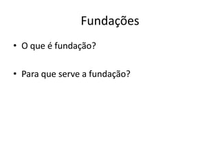 Fundações
• O que é fundação?
• Para que serve a fundação?
 