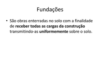Fundações
• São obras enterradas no solo com a finalidade
de receber todas as cargas da construção
transmitindo-as uniformemente sobre o solo.
 