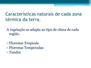 Características naturais de cada zona
térmica da terra.
A vegetação se adapta ao tipo de clima de cada
região.
• Florestas Tropicais
• Florestas Temperadas
• Tundra

 