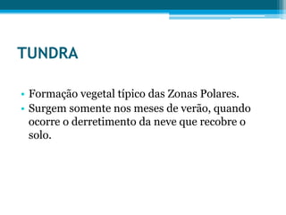 TUNDRA
• Formação vegetal típico das Zonas Polares.
• Surgem somente nos meses de verão, quando
ocorre o derretimento da neve que recobre o
solo.

 
