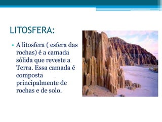LITOSFERA:
• A litosfera ( esfera das
rochas) é a camada
sólida que reveste a
Terra. Essa camada é
composta
principalmente de
rochas e de solo.

 