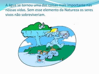 A água se tornou uma das coisas mais importante nas
nossas vidas. Sem esse elemento da Natureza os seres
vivos não sobreviveriam.
 