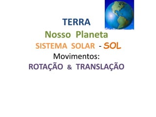 TERRA
   Nosso Planeta
 SISTEMA SOLAR - SOL
      Movimentos:
ROTAÇÃO & TRANSLAÇÃO
 