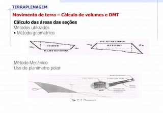 TERRAPLENAGEM
Movimento de terra – Cálculo de volumes e DMT
Cálculo das áreas das seções
Métodos utilizados
• Método geométrico
Método Mecânico
Uso do planímetro polar
 