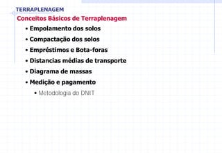 TERRAPLENAGEM
Conceitos Básicos de Terraplenagem
• Empolamento dos solos
• Compactação dos solos
• Empréstimos e Bota-foras
• Distancias médias de transporte
• Diagrama de massas
• Medição e pagamento
• Metodologia do DNIT
 