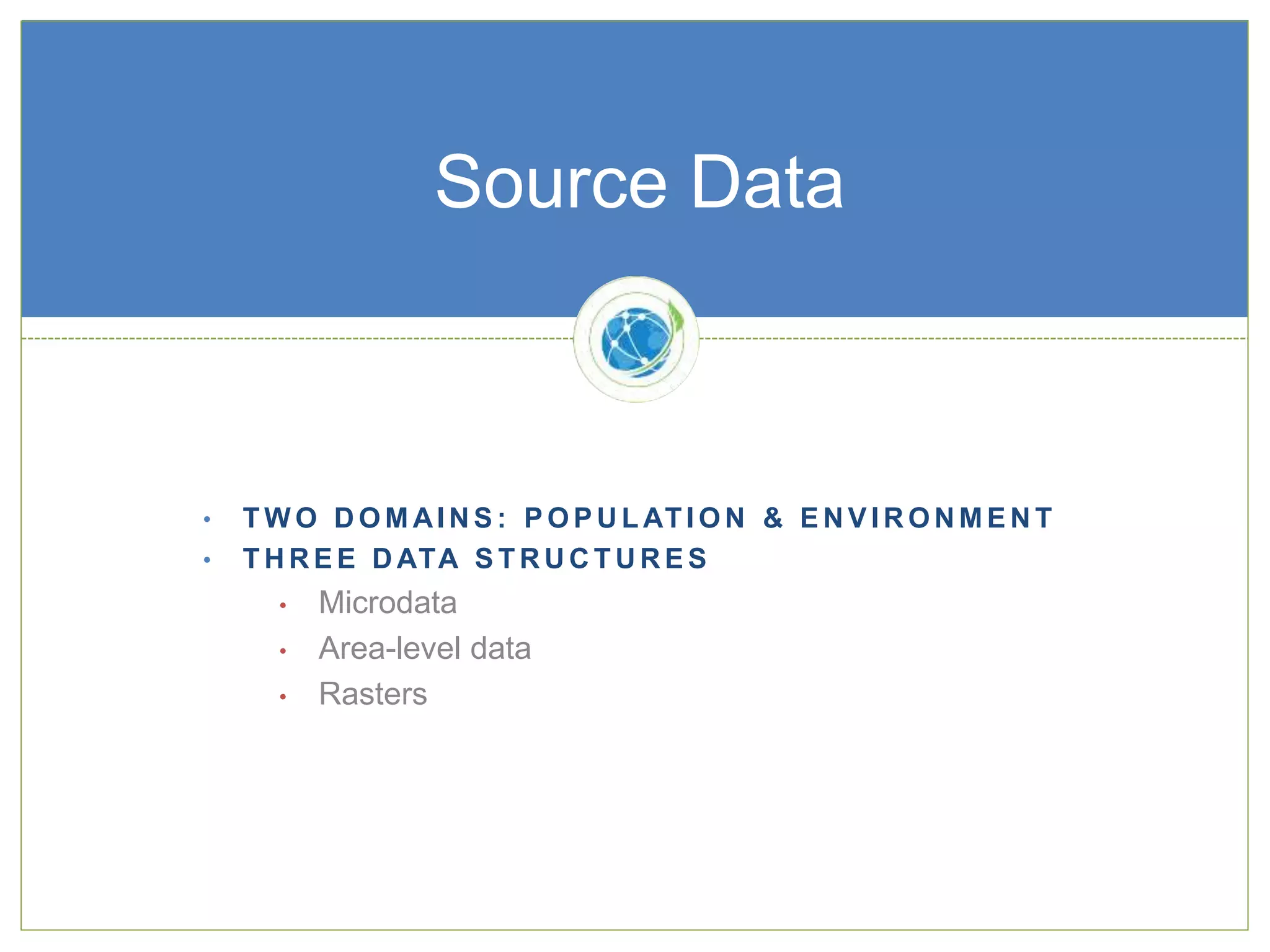 • T W O D O M AI N S : P O P U L AT I O N & E N V I R O N M E N T
• T H R E E D ATA S T R U C T U R E S
• Microdata
• Area-level data
• Rasters
Source Data
 