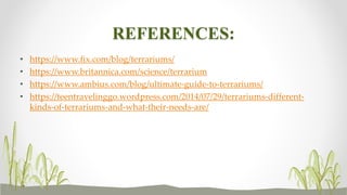 REFERENCES:
• https://www.fix.com/blog/terrariums/
• https://www.britannica.com/science/terrarium
• https://www.ambius.com/blog/ultimate-guide-to-terrariums/
• https://teentravelinggo.wordpress.com/2014/07/29/terrariums-different-
kinds-of-terrariums-and-what-their-needs-are/
 