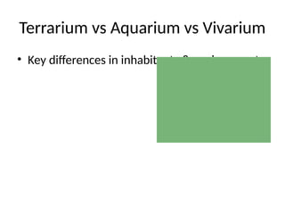 Terrarium vs Aquarium vs Vivarium
• Key differences in inhabitants & environment
 