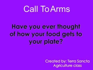 Call To Arms
Have you ever thought
of how your food gets to
      your plate?


           Created by: Terra Sancta
               Agriculture class
 