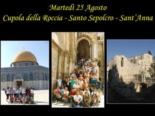 Martedì 25 AgostoCupola della Roccia - Santo Sepolcro - Sant’Anna
