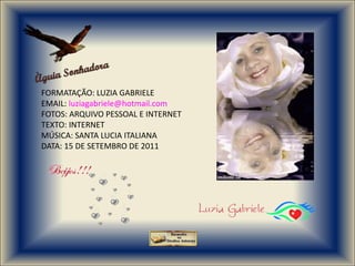 FORMATAÇÃO: LUZIA GABRIELE
EMAIL: luziagabriele@hotmail.com
FOTOS: ARQUIVO PESSOAL E INTERNET
TEXTO: INTERNET
MÚSICA: SANTA LUCIA ITALIANA
DATA: 15 DE SETEMBRO DE 2011
 