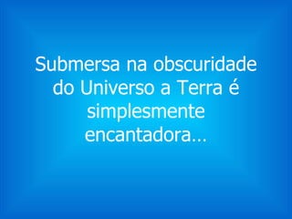 Submersa na obscuridade do Universo a Terra é simplesmente encantadora… 