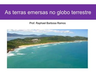 As terras emersas no globo terrestre
          Prof. Raphael Barbosa Ramos
 