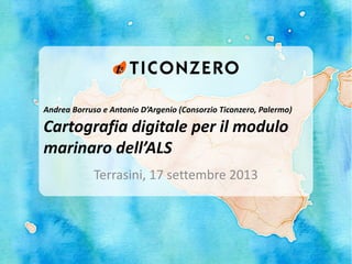 Andrea Borruso e Antonio D’Argenio (Consorzio Ticonzero, Palermo)
Cartografia digitale per il modulo
marinaro dell’ALS
Terrasini, 17 settembre 2013
 