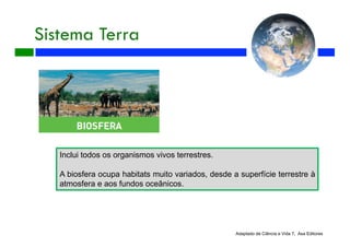 Sistema Terra
Adaptado de Ciência e Vida 7, Asa Editores
Inclui todos os organismos vivos terrestres.
A biosfera ocupa habitats muito variados, desde a superfície terrestre à
atmosfera e aos fundos oceânicos.
 