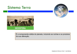 Sistema Terra
Adaptado de Ciência e Vida 7, Asa Editores
É a componente sólida do planeta, incluindo as rochas e os produtos
da sua alteração.
 